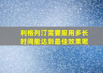 利格列汀需要服用多长时间能达到最佳效果呢