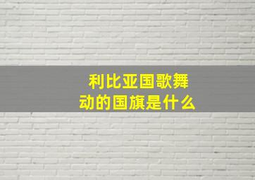 利比亚国歌舞动的国旗是什么