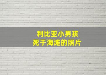 利比亚小男孩死于海滩的照片