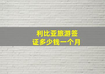 利比亚旅游签证多少钱一个月