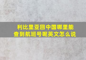 利比里亚回中国哪里能查到航班号呢英文怎么说