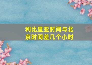 利比里亚时间与北京时间差几个小时