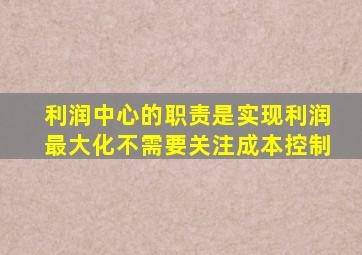 利润中心的职责是实现利润最大化不需要关注成本控制