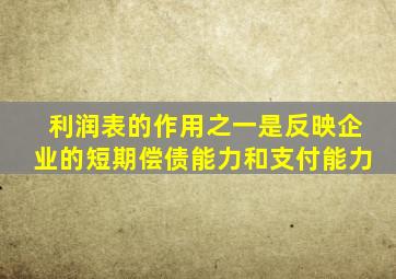 利润表的作用之一是反映企业的短期偿债能力和支付能力