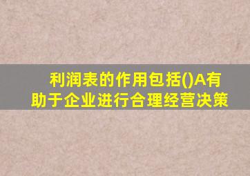 利润表的作用包括()A有助于企业进行合理经营决策