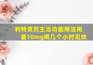 利特灵药主治功能用法用量10mg喝几个小时见效