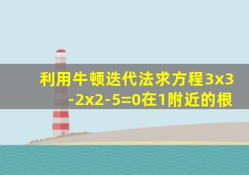 利用牛顿迭代法求方程3x3-2x2-5=0在1附近的根