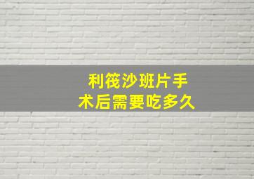 利筏沙班片手术后需要吃多久