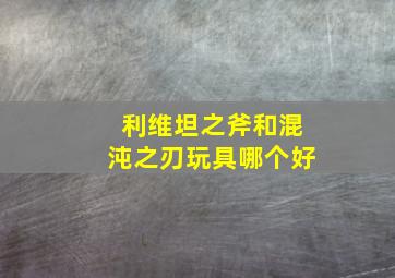 利维坦之斧和混沌之刃玩具哪个好