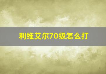 利维艾尔70级怎么打