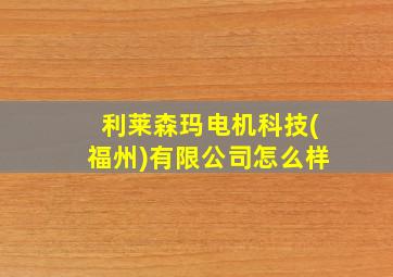 利莱森玛电机科技(福州)有限公司怎么样