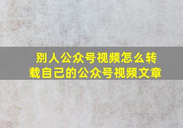 别人公众号视频怎么转载自己的公众号视频文章