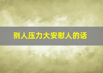 别人压力大安慰人的话