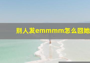 别人发emmmm怎么回她