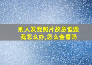 别人发我照片故意诋毁我怎么办,怎么查看吗