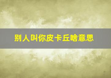 别人叫你皮卡丘啥意思