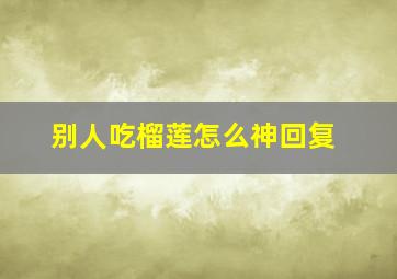 别人吃榴莲怎么神回复