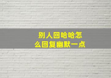 别人回哈哈怎么回复幽默一点