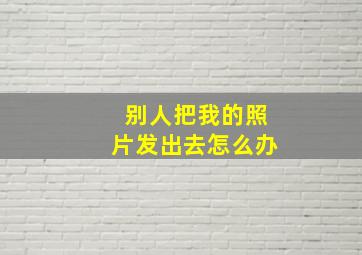 别人把我的照片发出去怎么办