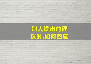 别人提出的建议时,如何回复