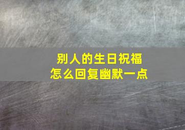 别人的生日祝福怎么回复幽默一点