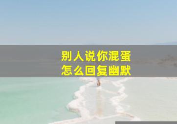 别人说你混蛋怎么回复幽默