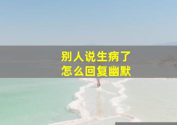 别人说生病了怎么回复幽默