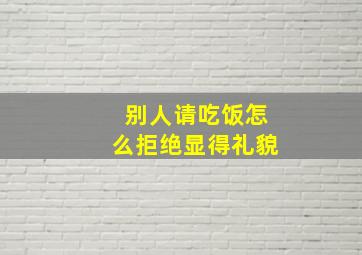 别人请吃饭怎么拒绝显得礼貌