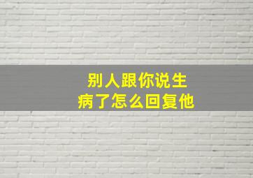 别人跟你说生病了怎么回复他