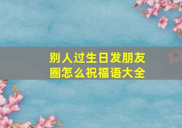 别人过生日发朋友圈怎么祝福语大全