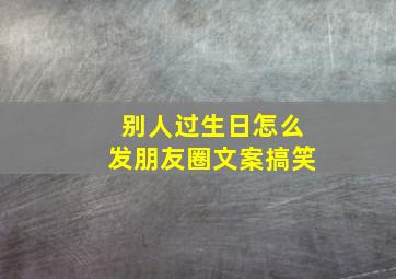 别人过生日怎么发朋友圈文案搞笑