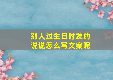 别人过生日时发的说说怎么写文案呢