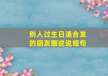 别人过生日适合发的朋友圈说说短句