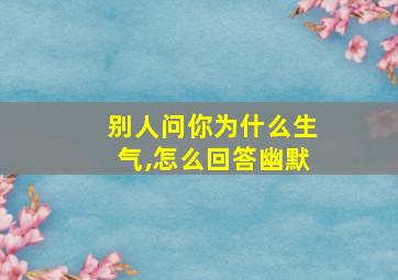 别人问你为什么生气,怎么回答幽默