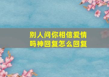 别人问你相信爱情吗神回复怎么回复