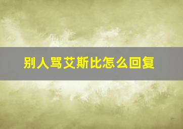 别人骂艾斯比怎么回复