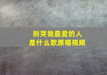 别哭我最爱的人是什么歌原唱视频