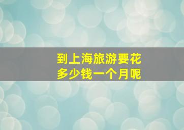 到上海旅游要花多少钱一个月呢