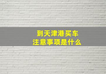 到天津港买车注意事项是什么