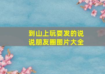 到山上玩耍发的说说朋友圈图片大全