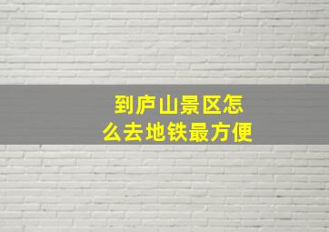 到庐山景区怎么去地铁最方便