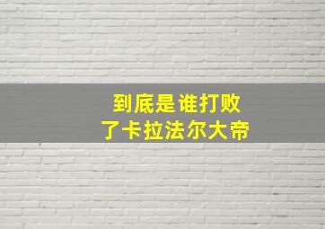 到底是谁打败了卡拉法尔大帝