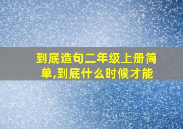 到底造句二年级上册简单,到底什么时候才能