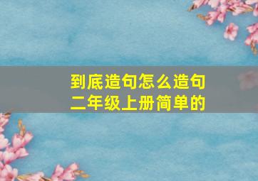 到底造句怎么造句二年级上册简单的