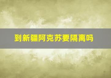 到新疆阿克苏要隔离吗