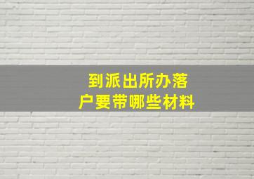 到派出所办落户要带哪些材料