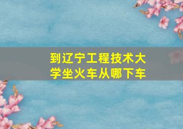 到辽宁工程技术大学坐火车从哪下车