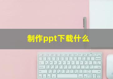 制作ppt下载什么