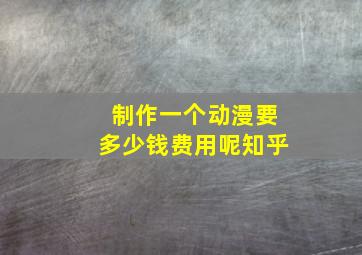 制作一个动漫要多少钱费用呢知乎