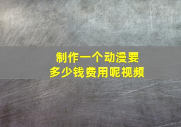 制作一个动漫要多少钱费用呢视频